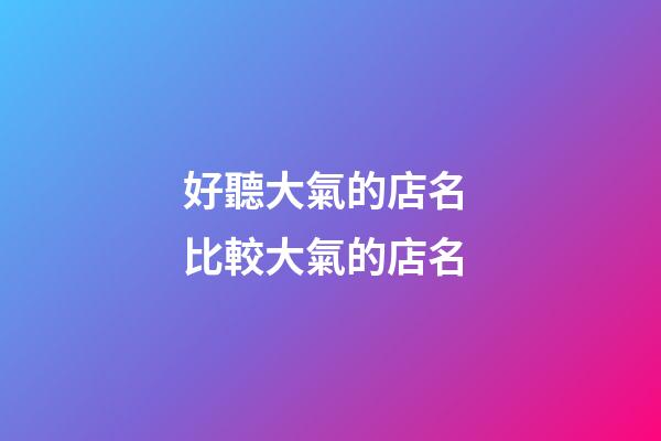 好聽大氣的店名 比較大氣的店名